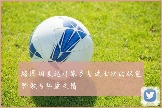 塔图姆表达对家乡与波士顿的双重骄傲与热爱之情