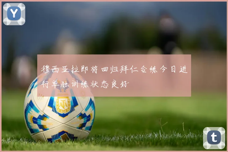 穆西亚拉即将回归拜仁合练今日进行单独训练状态良好