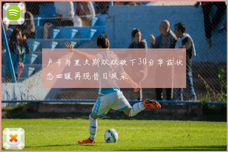 卢卡与里夫斯双双砍下30分华兹状态回暖再现昔日风采