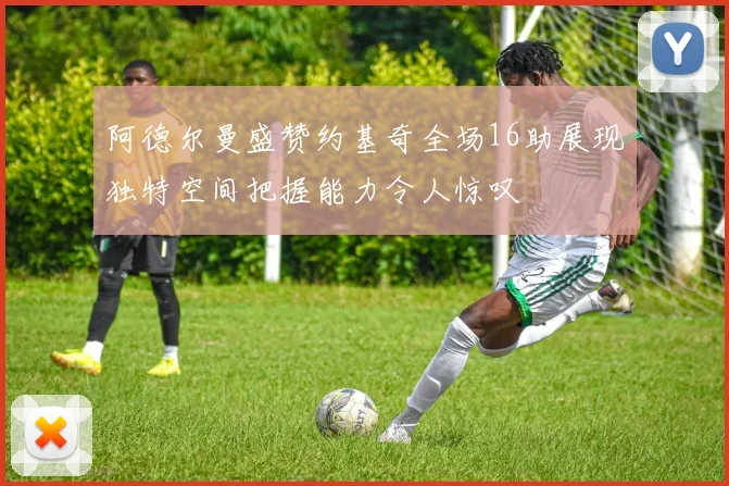阿德尔曼盛赞约基奇全场16助展现独特空间把握能力令人惊叹