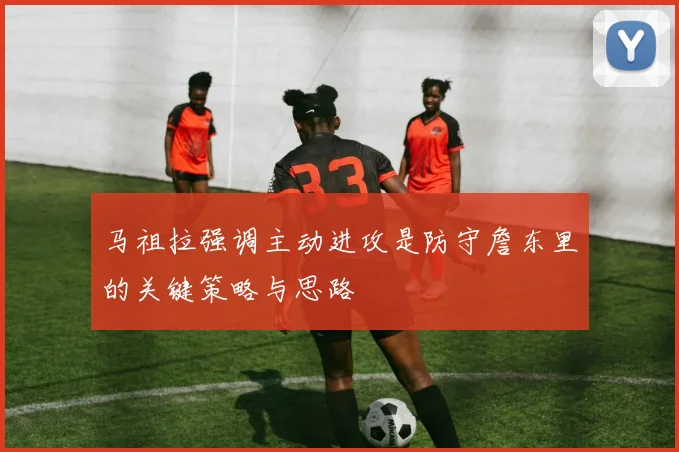 马祖拉强调主动进攻是防守詹东里的关键策略与思路