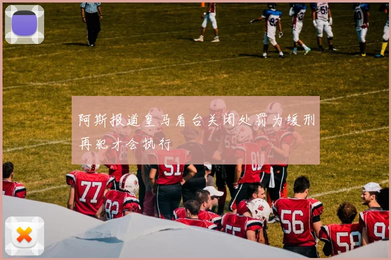 阿斯报道皇马看台关闭处罚为缓刑再犯才会执行