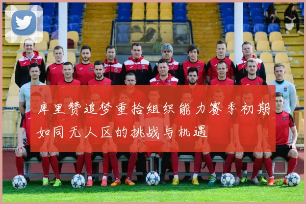 库里赞追梦重拾组织能力赛季初期如同无人区的挑战与机遇