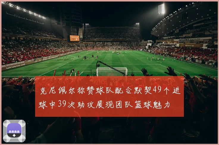 克尼佩尔称赞球队配合默契49个进球中39次助攻展现团队篮球魅力