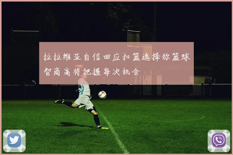 拉拉维亚自信回应扣篮选择称篮球智商高将把握每次机会