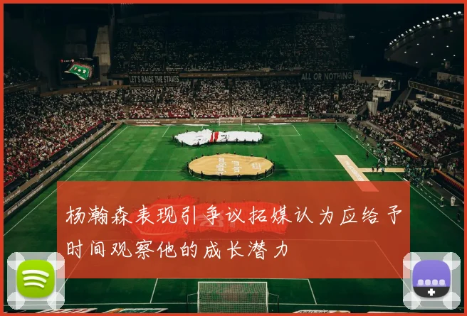 杨瀚森表现引争议拓媒认为应给予时间观察他的成长潜力