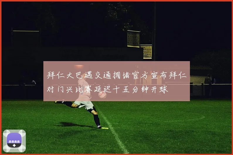 拜仁大巴遇交通拥堵官方宣布拜仁对门兴比赛延迟十五分钟开球