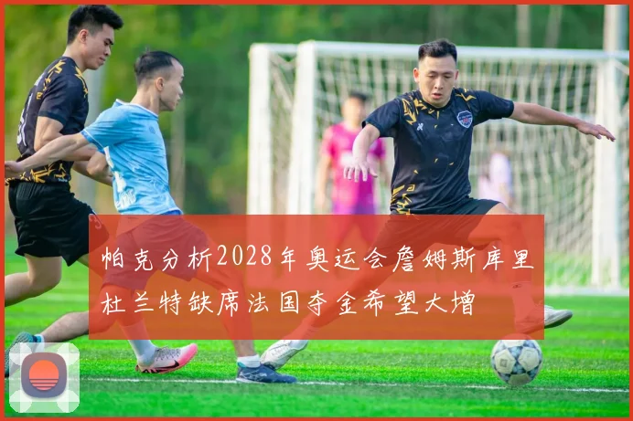 帕克分析2028年奥运会詹姆斯库里杜兰特缺席法国夺金希望大增