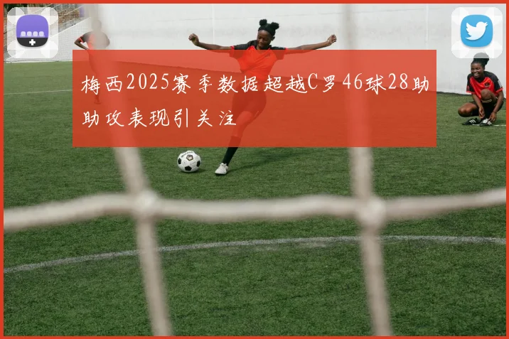 梅西2025赛季数据超越C罗46球28助助攻表现引关注