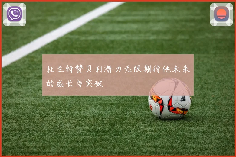 杜兰特赞贝利潜力无限期待他未来的成长与突破