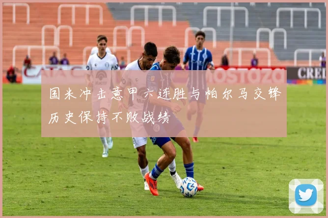 国米冲击意甲六连胜与帕尔马交锋历史保持不败战绩