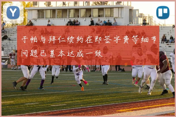 于帕与拜仁续约在即签字费等细节问题已基本达成一致