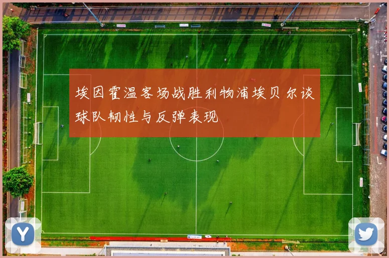 埃因霍温客场战胜利物浦埃贝尔谈球队韧性与反弹表现