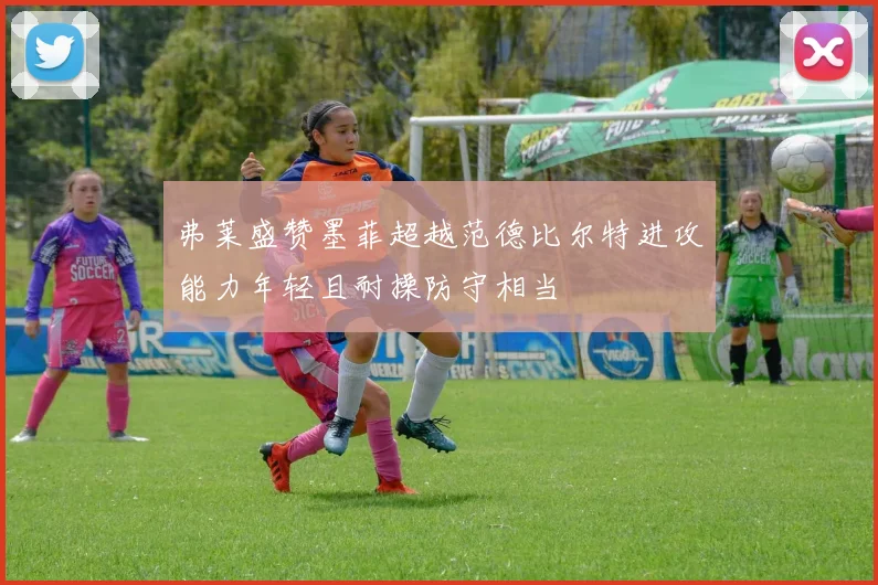 弗莱盛赞墨菲超越范德比尔特进攻能力年轻且耐操防守相当