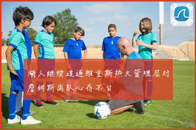 湖人继续追逐维金斯热火管理层对詹姆斯离队心存不甘