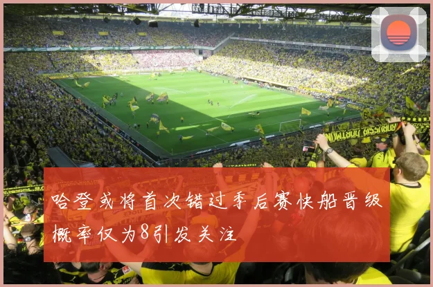 哈登或将首次错过季后赛快船晋级概率仅为8引发关注