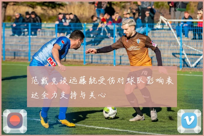范戴克谈远藤航受伤对球队影响表达全力支持与关心