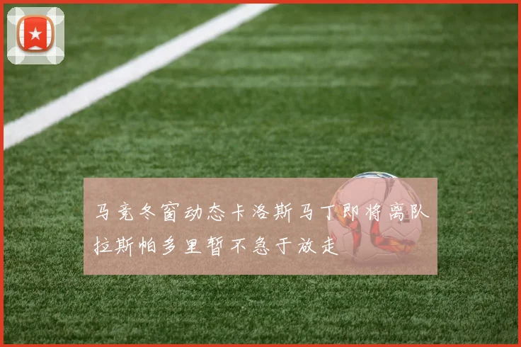 马竞冬窗动态卡洛斯马丁即将离队拉斯帕多里暂不急于放走
