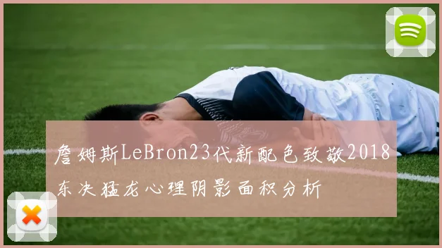 詹姆斯LeBron23代新配色致敬2018东决猛龙心理阴影面积分析