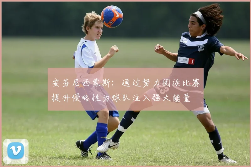 安芬尼西蒙斯：通过努力阅读比赛提升侵略性为球队注入强大能量