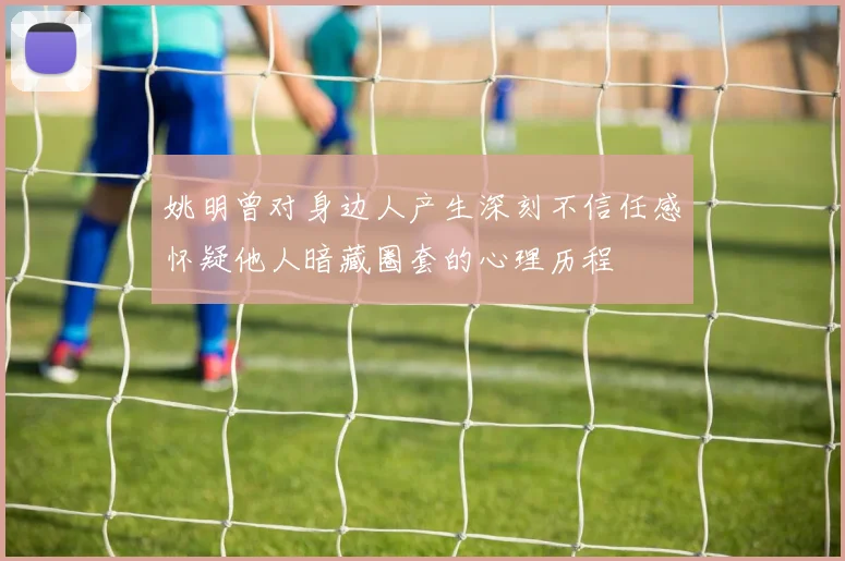姚明曾对身边人产生深刻不信任感怀疑他人暗藏圈套的心理历程