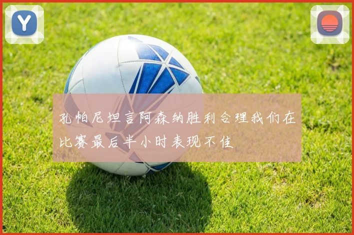 孔帕尼坦言阿森纳胜利合理我们在比赛最后半小时表现不佳