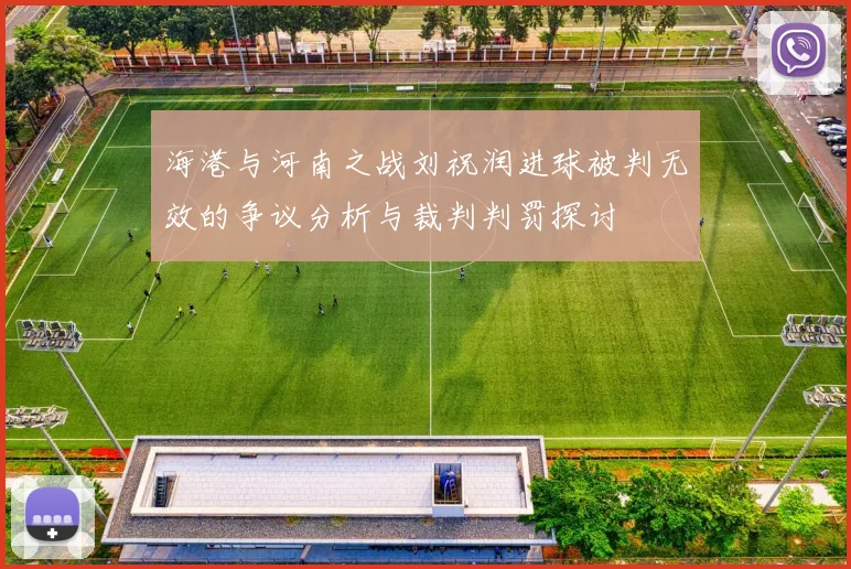 海港与河南之战刘祝润进球被判无效的争议分析与裁判判罚探讨