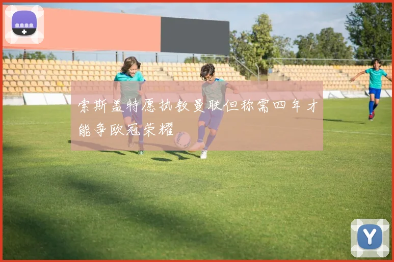 索斯盖特愿执教曼联但称需四年才能争欧冠荣耀