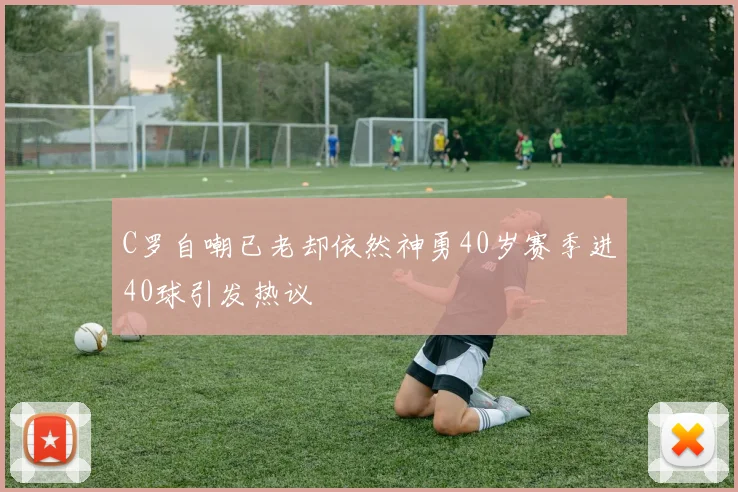 C罗自嘲已老却依然神勇40岁赛季进40球引发热议