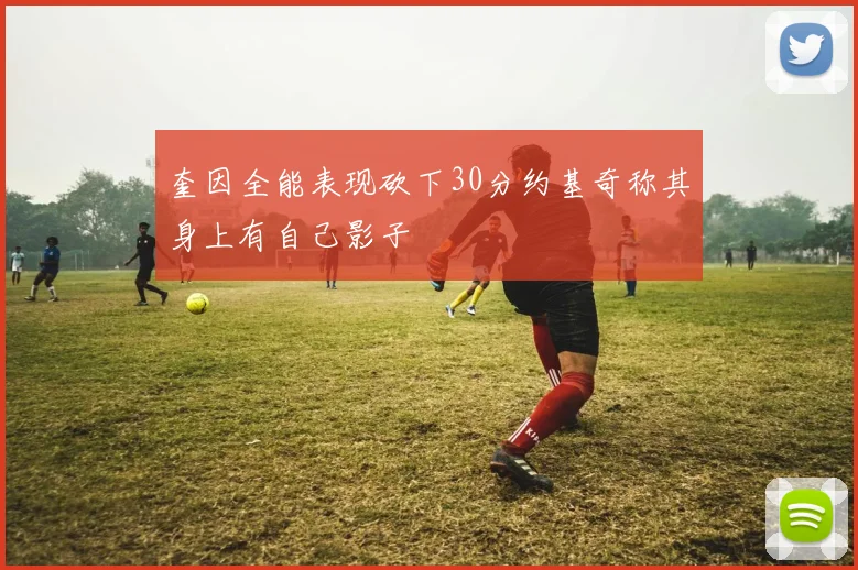 奎因全能表现砍下30分约基奇称其身上有自己影子