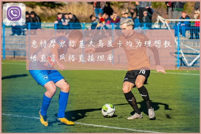 惠特摩尔称基夫乌度卡均为理想教练直言风格直接坦率