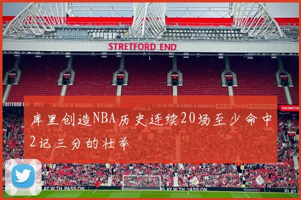 库里创造NBA历史连续20场至少命中2记三分的壮举