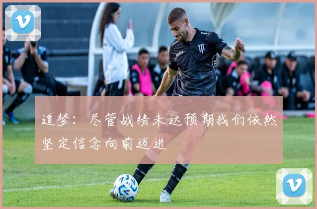 追梦：尽管战绩未达预期我们依然坚定信念向前迈进