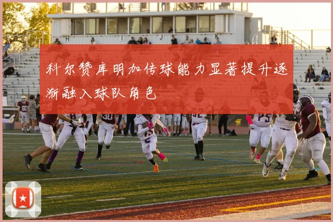 科尔赞库明加传球能力显著提升逐渐融入球队角色