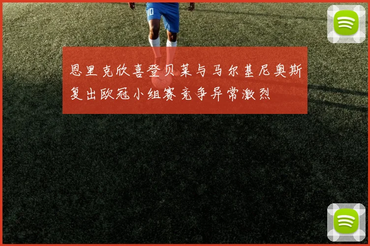 恩里克欣喜登贝莱与马尔基尼奥斯复出欧冠小组赛竞争异常激烈