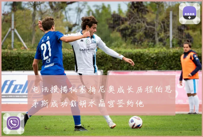 电讯报揭秘塞梅尼奥成长历程伯恩茅斯成功截胡水晶宫签约他