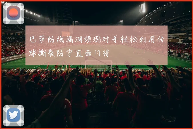 巴萨防线漏洞频现对手轻松利用传球撕裂防守直面门将