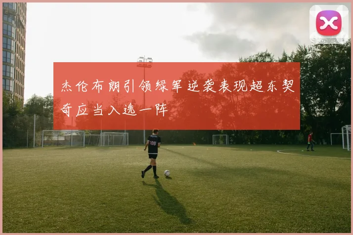 杰伦布朗引领绿军逆袭表现超东契奇应当入选一阵