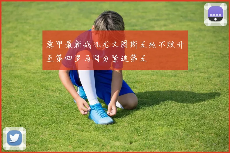 意甲最新战况尤文图斯五轮不败升至第四罗马同分紧追第五