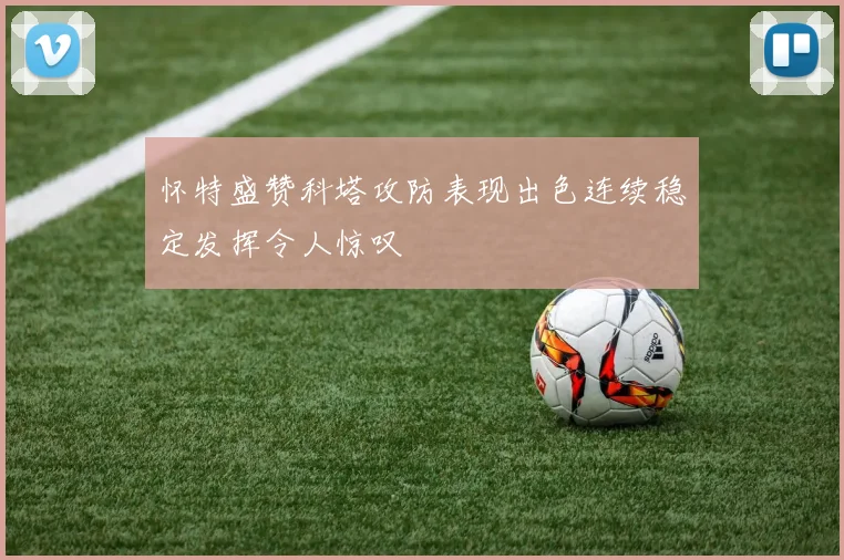 怀特盛赞科塔攻防表现出色连续稳定发挥令人惊叹