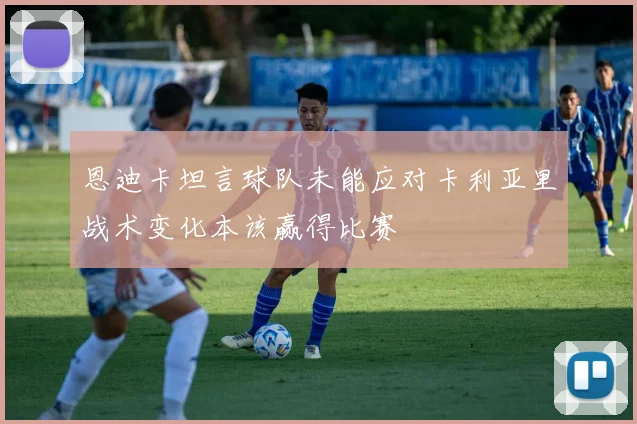 恩迪卡坦言球队未能应对卡利亚里战术变化本该赢得比赛