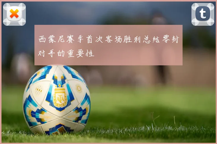 西蒙尼赛季首次客场胜利总结零封对手的重要性