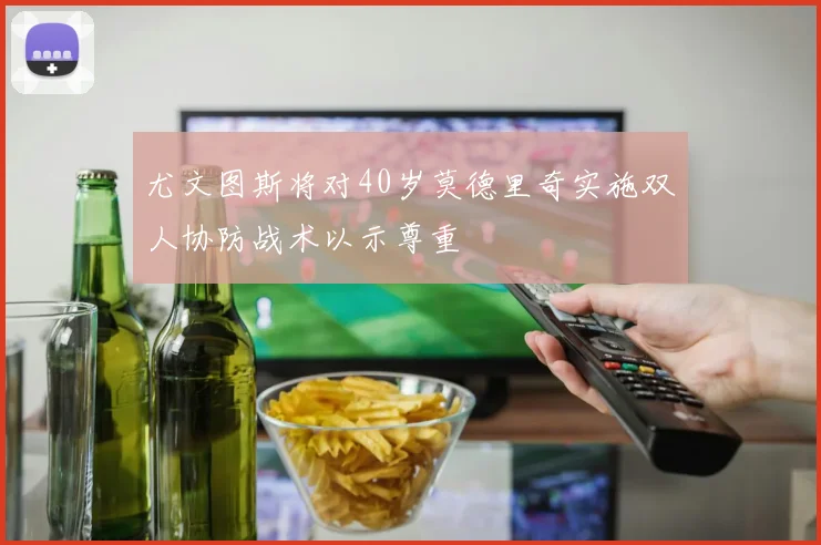 尤文图斯将对40岁莫德里奇实施双人协防战术以示尊重
