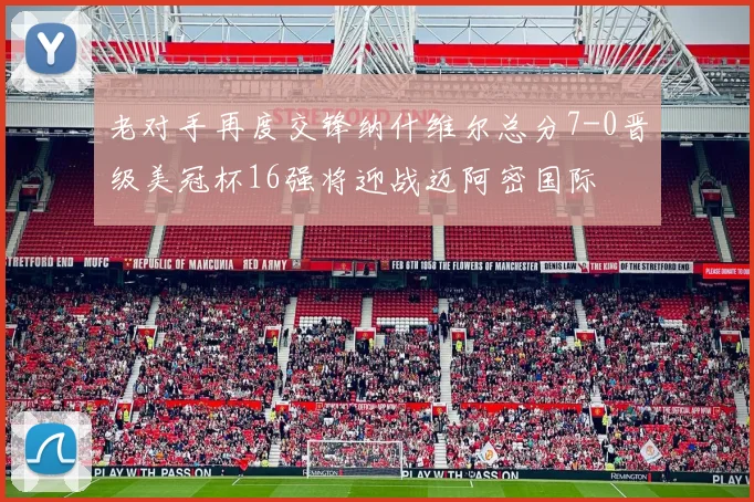 老对手再度交锋纳什维尔总分7-0晋级美冠杯16强将迎战迈阿密国际