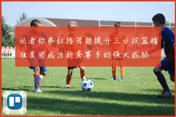 记者称弗拉格若能提升三分投篮精准度将成为新秀赛季的强大威胁