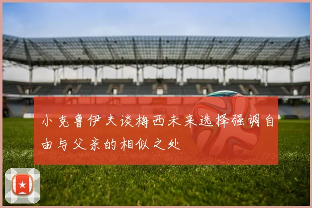 小克鲁伊夫谈梅西未来选择强调自由与父亲的相似之处