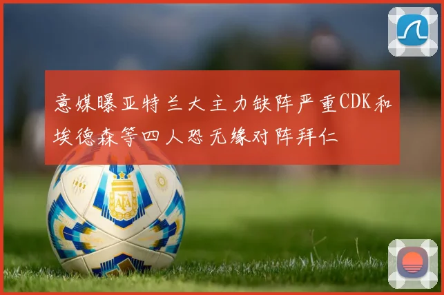 意媒曝亚特兰大主力缺阵严重CDK和埃德森等四人恐无缘对阵拜仁