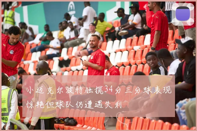 小迈克尔波特独揽34分三分球表现惊艳但球队仍遭遇失利