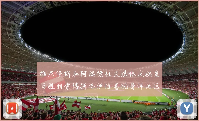 维尼修斯和阿诺德社交媒体庆祝皇马胜利索博斯洛伊惊喜现身评论区互动