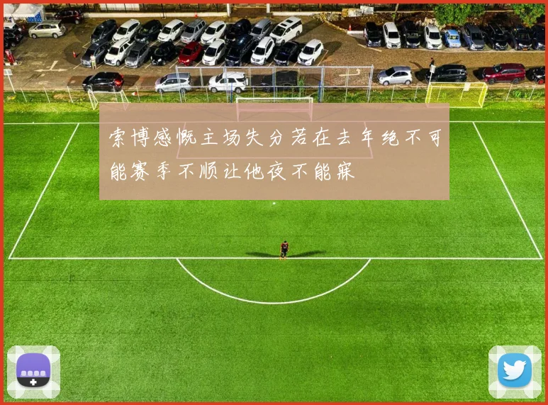 索博感慨主场失分若在去年绝不可能赛季不顺让他夜不能寐